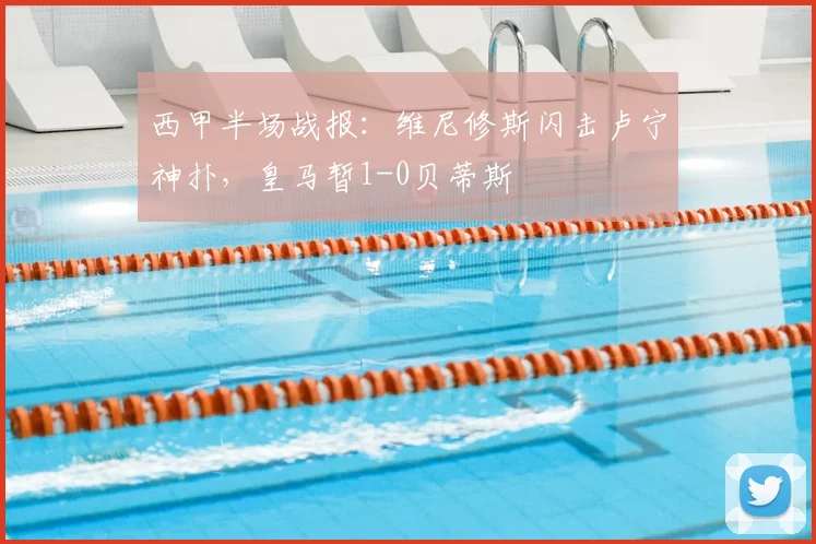 西甲半场战报：维尼修斯闪击卢宁神扑，皇马暂1-0贝蒂斯