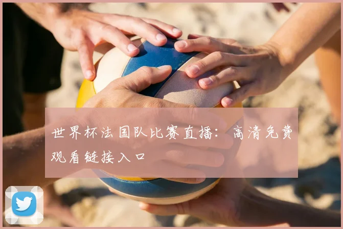 世界杯法国队比赛直播：高清免费观看链接入口