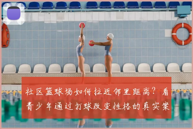 社区篮球场如何拉近邻里距离？看青少年通过打球改变性格的真实案例