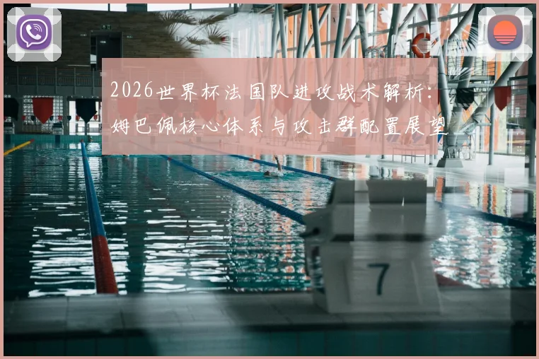 2026世界杯法国队进攻战术解析：姆巴佩核心体系与攻击群配置展望