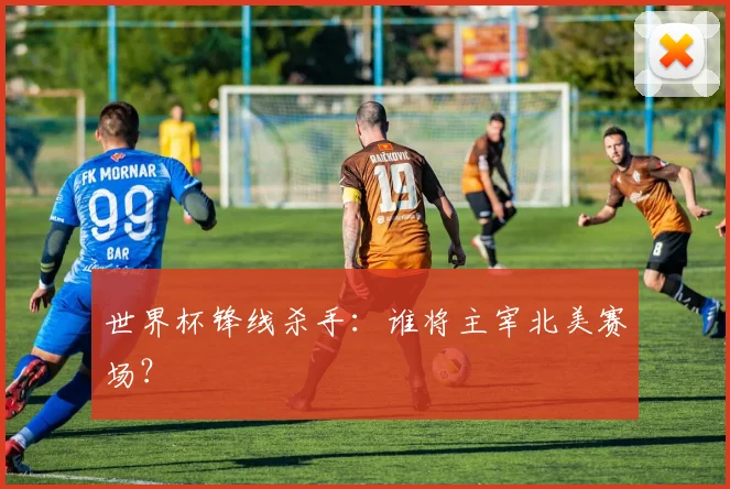 世界杯锋线杀手:谁将主宰北美赛场?