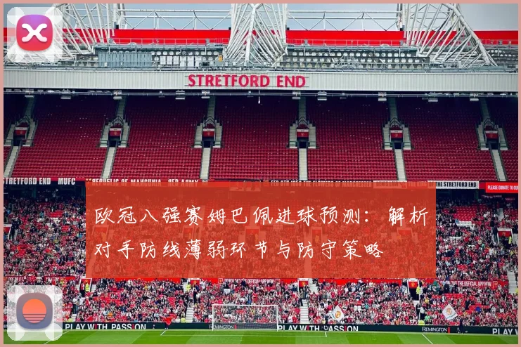 欧冠八强赛姆巴佩进球预测:解析对手防线薄弱环节与防守策略