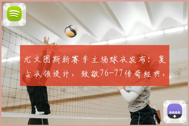 尤文图斯新赛季主场球衣发布：复古衣领设计，致敬76-77传奇经典，购买指南与细节全解析