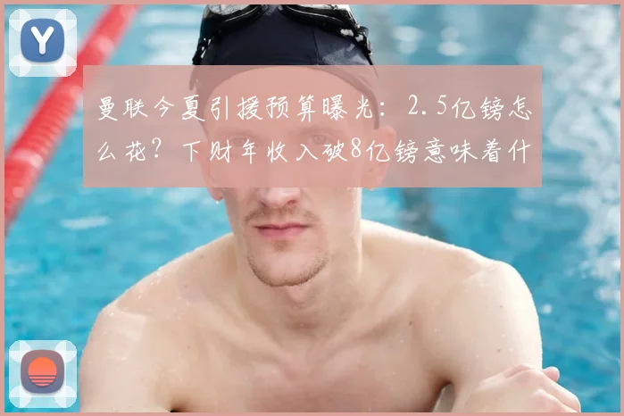 曼联今夏引援预算曝光:2.5亿镑怎么花?下财年收入破8亿镑意味着什么?