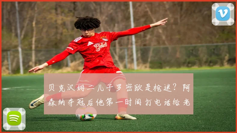 贝克汉姆二儿子罗密欧是枪迷?阿森纳夺冠后他第一时间打电话给老爸分享喜悦