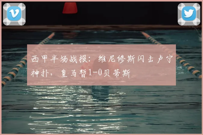西甲半场战报：维尼修斯闪击卢宁神扑，皇马暂1-0贝蒂斯