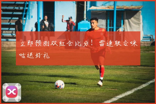 立即预测双红会比分！雷速联合咪咕送好礼