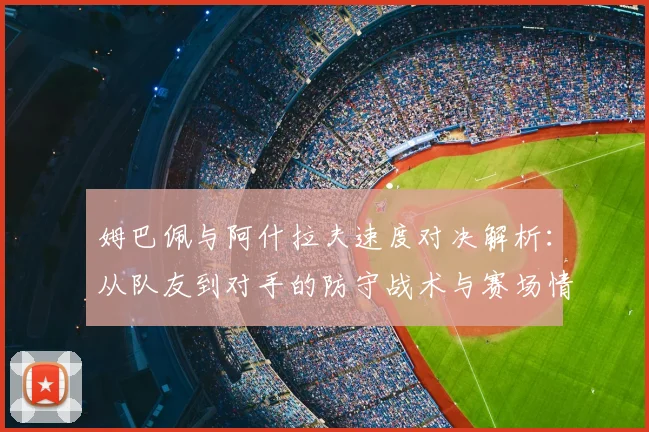 姆巴佩与阿什拉夫速度对决解析:从队友到对手的防守战术与赛场情谊