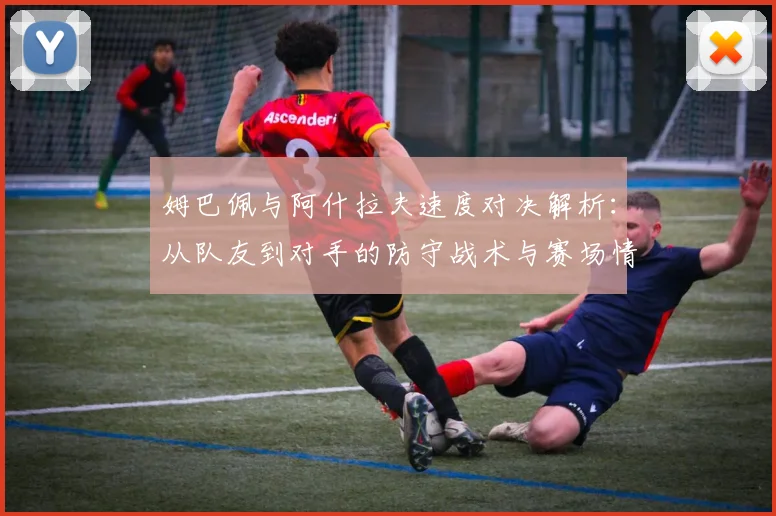 姆巴佩与阿什拉夫速度对决解析:从队友到对手的防守战术与赛场情谊