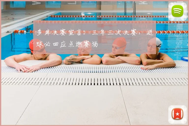 多库决赛宣言:三年三次决赛,进球必回应点燃赛场